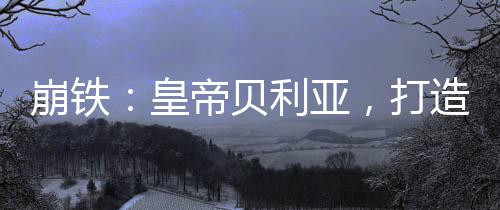 崩鐵：皇帝貝利亞，打造怪獸軍團