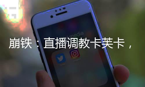 崩鐵：直播調(diào)教卡芙卡，星核獵手