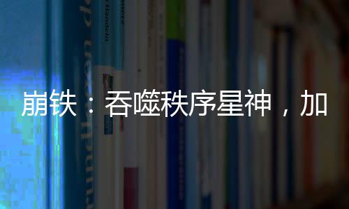 崩鐵：吞噬秩序星神，加入聊天群