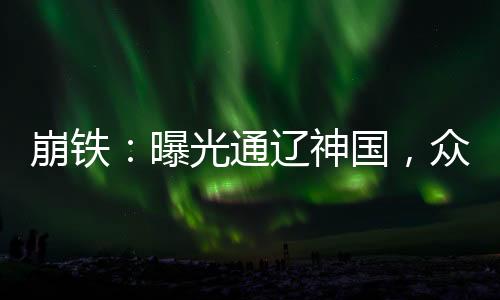崩鐵：曝光通遼神國(guó)，眾人震驚了