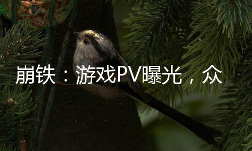 崩鐵：游戲PV曝光，眾人全麻了