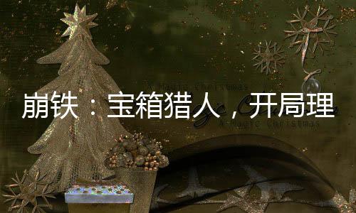 崩鐵：寶箱獵人，開局理律權(quán)能！