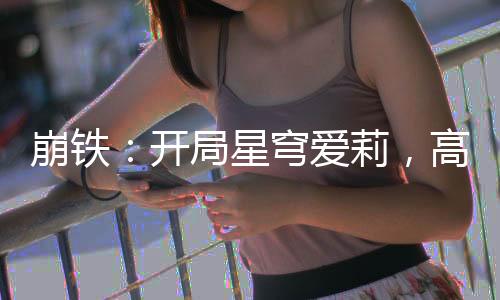 崩鐵：開局星穹愛莉，高呼愛門！