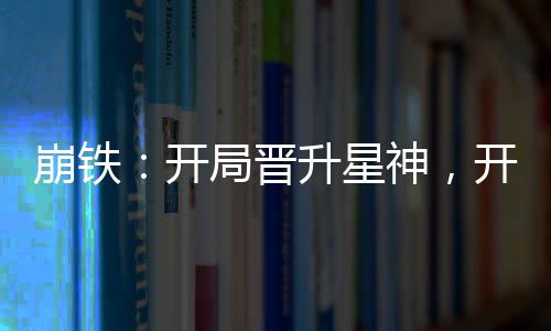 崩鐵：開局晉升星神，開創(chuàng)聊天群