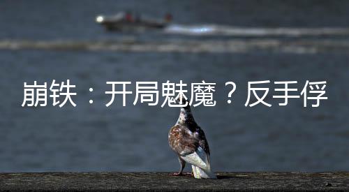 崩鐵：開局魅魔？反手俘獲卡芙卡