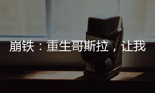 崩鐵：重生哥斯拉，讓我當(dāng)神豪？