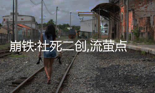崩鐵:社死二創(chuàng),流螢點燃大海