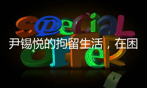 尹錫悅的拘留生活，在困境中的泡菜與地上睡眠