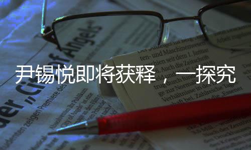 尹錫悅即將獲釋，一探究竟