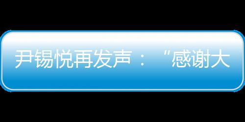 尹錫悅再發(fā)聲：“感謝大家的支持，感到非常抱歉”