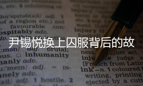 尹錫悅換上囚服背后的故事