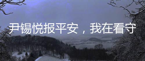 尹錫悅報(bào)平安，我在看守所一切安好
