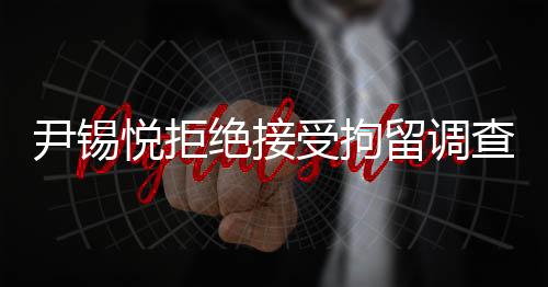 尹錫悅拒絕接受拘留調(diào)查，透視背后的是非曲直