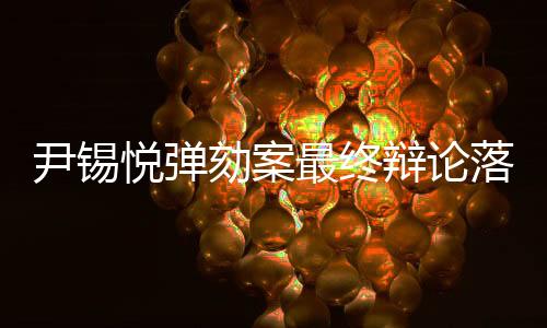 尹錫悅彈劾案最終辯論落幕，政治風(fēng)波走向塵埃落定