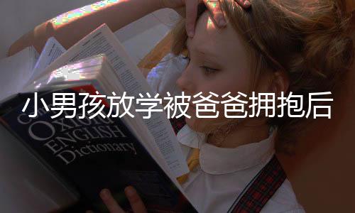 小男孩放學被爸爸擁抱后情感的瞬間流露