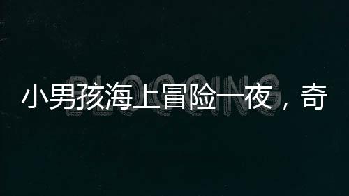 小男孩海上冒險(xiǎn)一夜，奇跡獲救