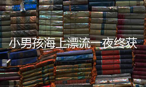 小男孩海上漂流一夜終獲救的奇跡故事