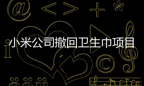 小米公司撤回衛(wèi)生巾項目，戰(zhàn)略調(diào)整還是市場考量？