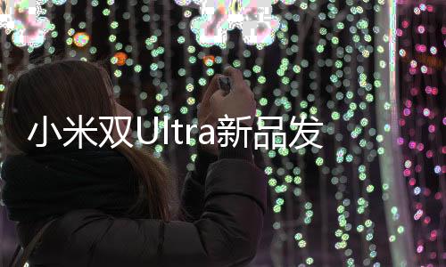 小米雙Ultra新品發(fā)布會，引領(lǐng)科技新潮流的一站式體驗盛宴