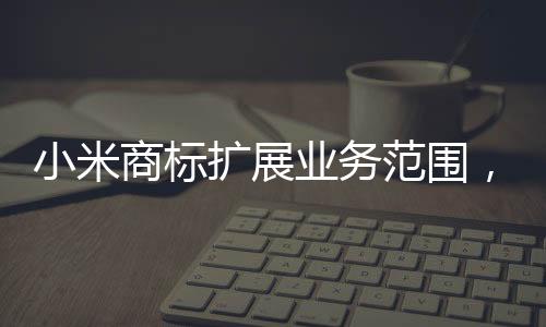 小米商標(biāo)擴(kuò)展業(yè)務(wù)范圍，涵蓋衛(wèi)生護(hù)墊類產(chǎn)品