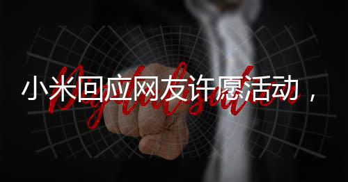 小米回應(yīng)網(wǎng)友許愿活動，傾聽用戶聲音，共創(chuàng)美好未來