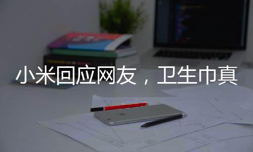小米回應(yīng)網(wǎng)友，衛(wèi)生巾真的做不了