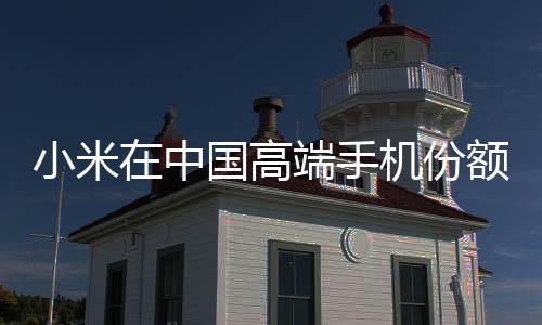 小米在中國(guó)高端手機(jī)份額排名第三 僅次于蘋果、華為