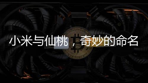 小米與仙桃，奇妙的命名倒轉之謎
