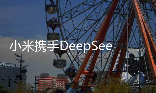 小米攜手DeepSeek，開啟智能科技新紀元