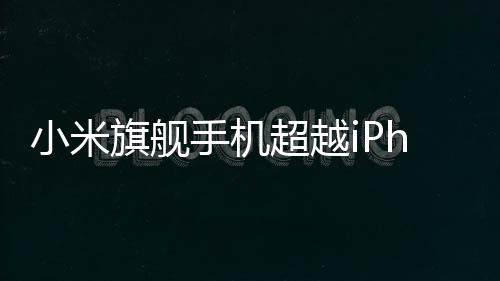 小米旗艦手機(jī)超越iPhone，小米15 Ultra海外售價備受矚目