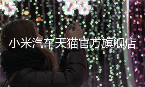 小米汽車天貓官方旗艦店開業(yè)，開啟智能出行新篇章
