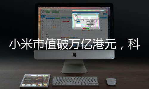 小米市值破萬(wàn)億港元，科技巨頭的新里程碑