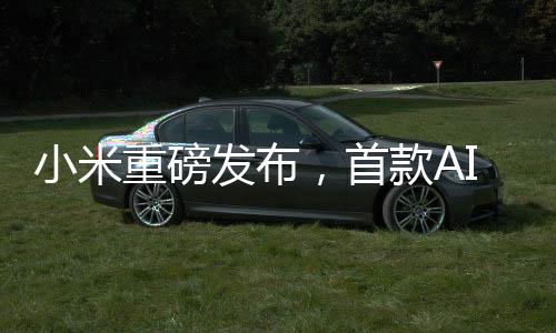 小米重磅發(fā)布，首款A(yù)I眼鏡來了！全新智能體驗(yàn)引領(lǐng)科技潮流