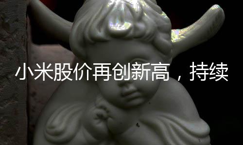 小米股價再創(chuàng)新高，持續(xù)引領(lǐng)科技股市場動向