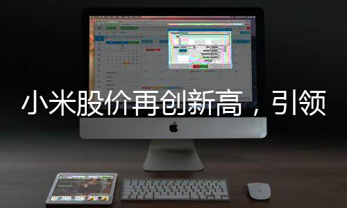 小米股價(jià)再創(chuàng)新高，引領(lǐng)科技股市風(fēng)云變幻
