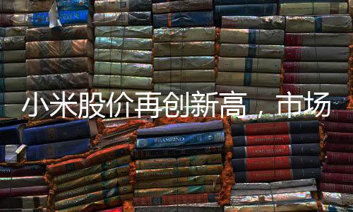 小米股價再創(chuàng)新高，市場熱度持續(xù)飆升