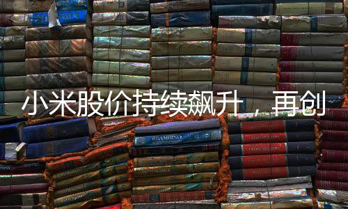 小米股價持續(xù)飆升，再創(chuàng)新高，投資者熱情高漲