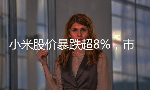 小米股價暴跌超8%，市場波動下的挑戰(zhàn)與前景展望