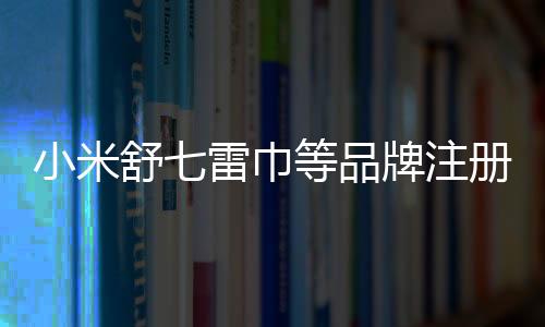 小米舒七雷巾等品牌注冊商標(biāo)申請動態(tài)