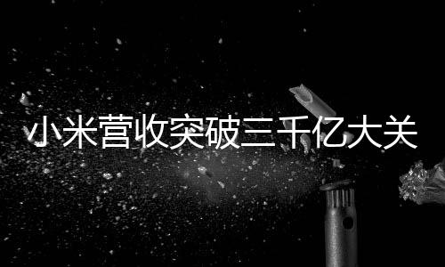 小米營收突破三千億大關，一路引領智能科技的快速發(fā)展之路