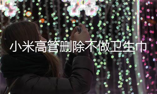 小米高管刪除不做衛(wèi)生巾博文，引發(fā)關注熱議