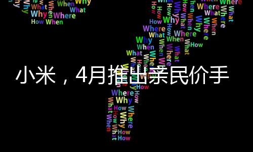 小米，4月推出親民價(jià)手機(jī)，讓用戶買得起的好產(chǎn)品