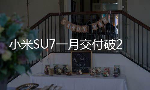 小米SU7一月交付破2萬！2025年將沖刺30萬臺目標