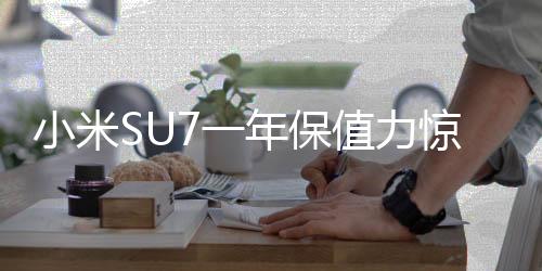 小米SU7一年保值力驚人，僅虧三萬(wàn)轉(zhuǎn)售引市場(chǎng)熱議