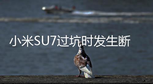 小米SU7過坑時(shí)發(fā)生斷軸事件揭秘，官方回應(yīng)與深度分析