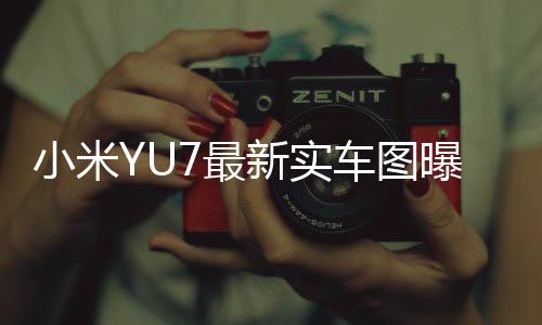 小米YU7最新實(shí)車圖曝光，科技與美學(xué)的完美結(jié)合