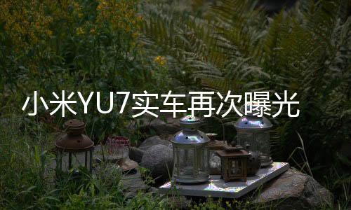小米YU7實(shí)車再次曝光，科技與設(shè)計(jì)的融合展現(xiàn)