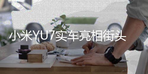 小米YU7實(shí)車亮相街頭，引領(lǐng)智能出行新潮流
