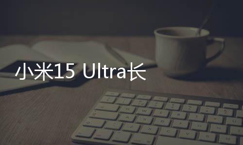 小米15 Ultra長焦體積碾壓iPhone16機(jī)皇 業(yè)界最強(qiáng)