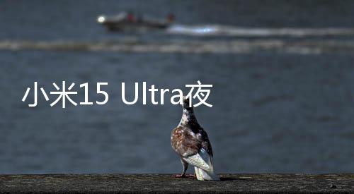 小米15 Ultra夜神長(zhǎng)焦公布：徠卡2億像素 巨大無(wú)比
